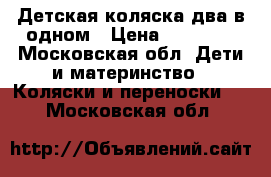 Детская коляска два в одном › Цена ­ 15 000 - Московская обл. Дети и материнство » Коляски и переноски   . Московская обл.